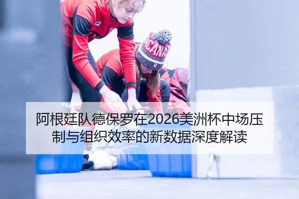 阿根廷队德保罗在2026美洲杯中场压制与组织效率的新数据深度解读
