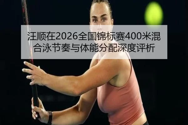 汪顺在2026全国锦标赛400米混合泳节奏与体能分配深度评析