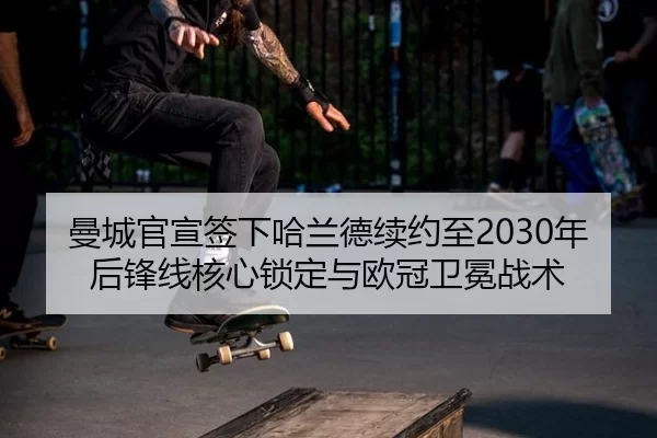 曼城官宣签下哈兰德续约至2030年后锋线核心锁定与欧冠卫冕战术