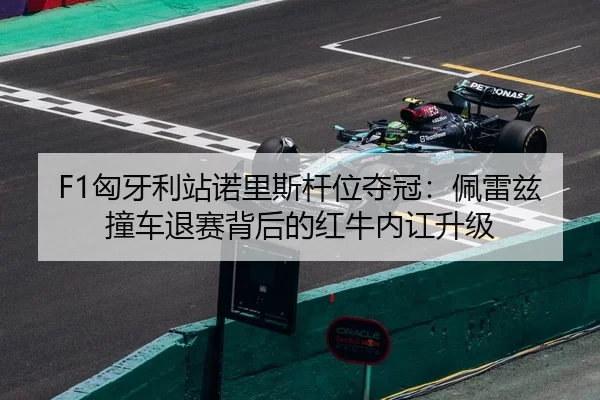 F1匈牙利站诺里斯杆位夺冠：佩雷兹撞车退赛背后的红牛内讧升级